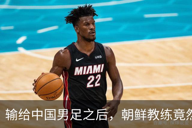 输给中国男足之后，朝鲜教练竟然说了一句比赢球更让人意外的话，格局不一般